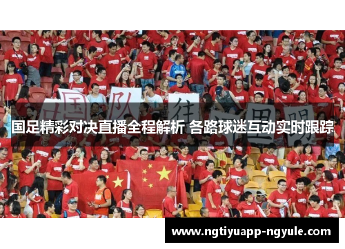 国足精彩对决直播全程解析 各路球迷互动实时跟踪