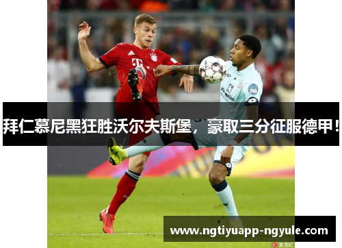 拜仁慕尼黑狂胜沃尔夫斯堡，豪取三分征服德甲！