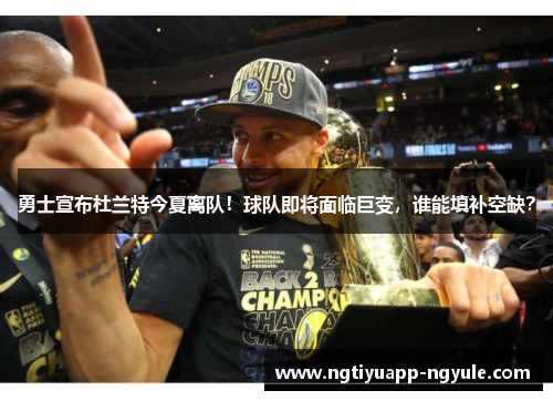 勇士宣布杜兰特今夏离队！球队即将面临巨变，谁能填补空缺？