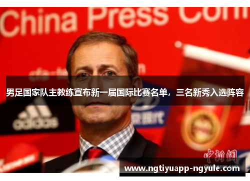 男足国家队主教练宣布新一届国际比赛名单，三名新秀入选阵容
