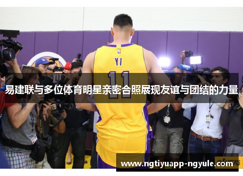 易建联与多位体育明星亲密合照展现友谊与团结的力量