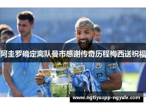 阿圭罗确定离队曼市感谢传奇历程梅西送祝福