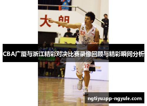 CBA广厦与浙江精彩对决比赛录像回顾与精彩瞬间分析