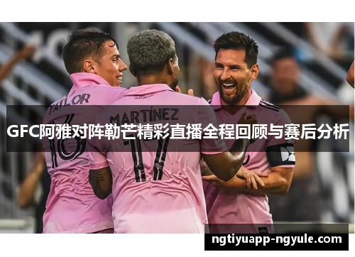 GFC阿雅对阵勒芒精彩直播全程回顾与赛后分析