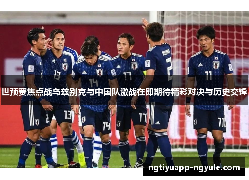 世预赛焦点战乌兹别克与中国队激战在即期待精彩对决与历史交锋