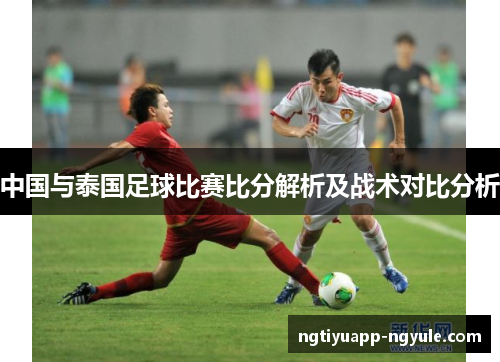 中国与泰国足球比赛比分解析及战术对比分析