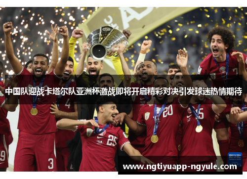 中国队迎战卡塔尔队亚洲杯激战即将开启精彩对决引发球迷热情期待
