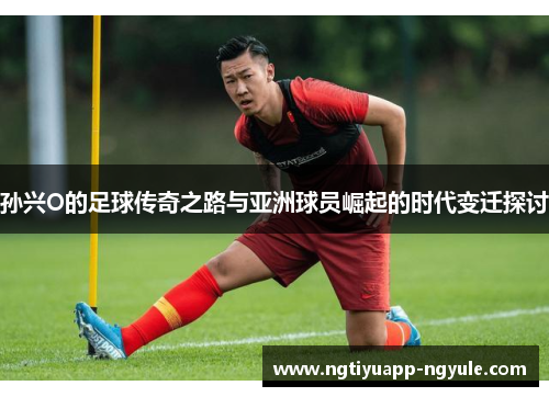 孙兴O的足球传奇之路与亚洲球员崛起的时代变迁探讨