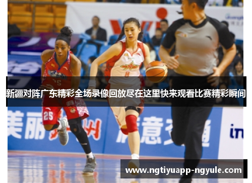 新疆对阵广东精彩全场录像回放尽在这里快来观看比赛精彩瞬间