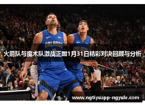 火箭队与魔术队激战正酣1月31日精彩对决回顾与分析