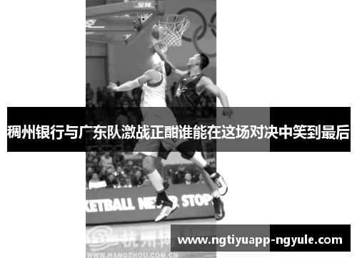 稠州银行与广东队激战正酣谁能在这场对决中笑到最后