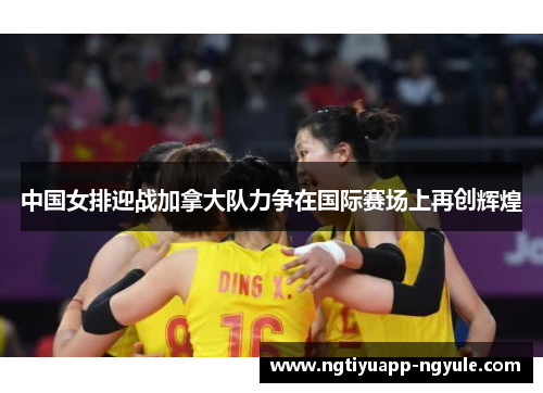 中国女排迎战加拿大队力争在国际赛场上再创辉煌