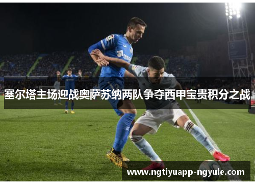 塞尔塔主场迎战奥萨苏纳两队争夺西甲宝贵积分之战