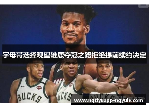 字母哥选择观望雄鹿夺冠之路拒绝提前续约决定